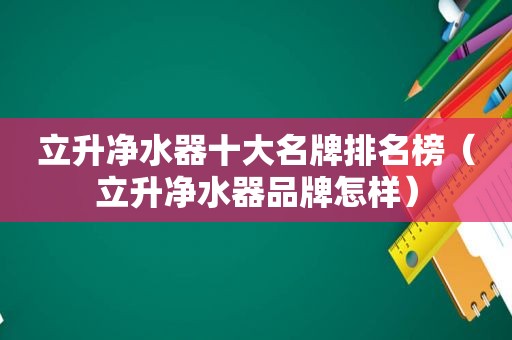 立升净水器十大名牌排名榜（立升净水器品牌怎样）