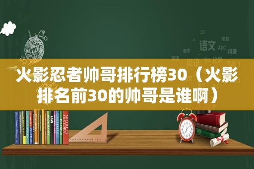 火影忍者帅哥排行榜30（火影排名前30的帅哥是谁啊）