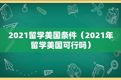 2021留学美国条件（2021年留学美国可行吗）