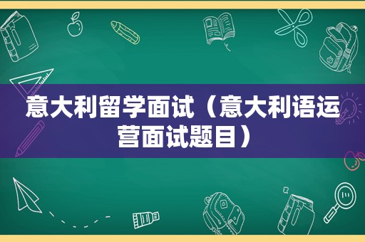 意大利留学面试（意大利语运营面试题目）