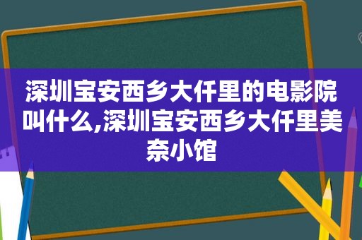 深圳宝安西乡大仟里的电影院叫什么,深圳宝安西乡大仟里美奈小馆