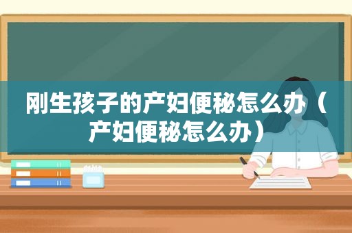 刚生孩子的产妇便秘怎么办（产妇便秘怎么办）