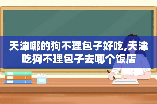 天津哪的狗不理包子好吃,天津吃狗不理包子去哪个饭店