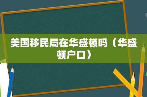 美国移民局在华盛顿吗（华盛顿户口）