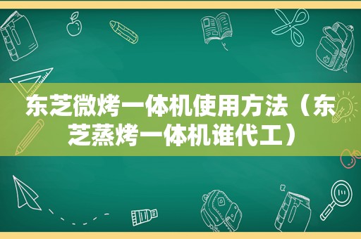 东芝微烤一体机使用方法（东芝蒸烤一体机谁代工）