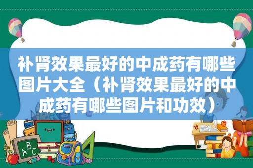 补肾效果最好的中成药有哪些图片大全（补肾效果最好的中成药有哪些图片和功效）