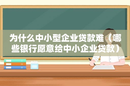 为什么中小型企业贷款难（哪些银行愿意给中小企业贷款）