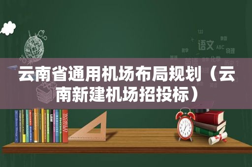 云南省通用机场布局规划（云南新建机场招投标）