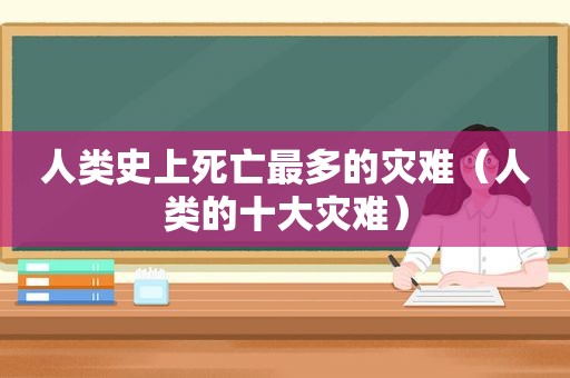 人类史上死亡最多的灾难（人类的十大灾难）