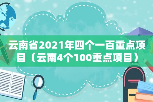 云南省2021年四个一百重点项目（云南4个100重点项目）