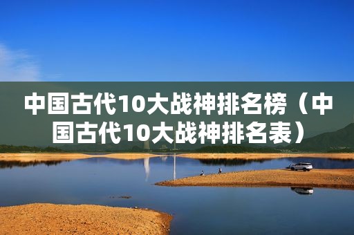 中国古代10大战神排名榜（中国古代10大战神排名表）