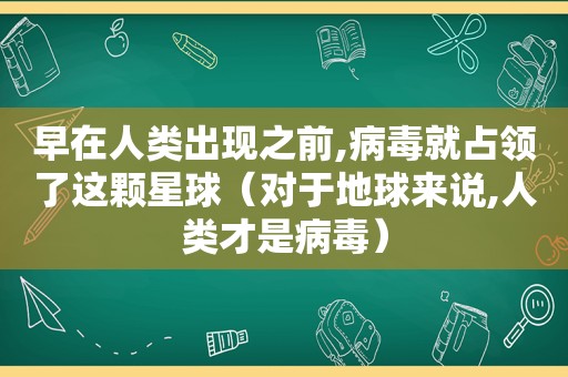 早在人类出现之前,病毒就占领了这颗星球（对于地球来说,人类才是病毒）