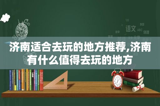 济南适合去玩的地方推荐,济南有什么值得去玩的地方