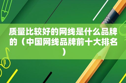 质量比较好的网线是什么品牌的（中国网线品牌前十大排名）