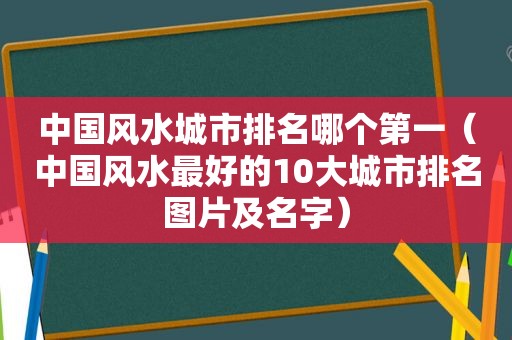 中国风水城市排名哪个第一（中国风水最好的10大城市排名图片及名字）