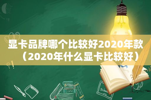 显卡品牌哪个比较好2020年款（2020年什么显卡比较好）