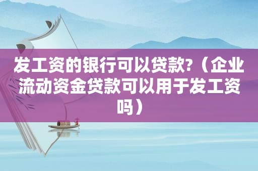 发工资的银行可以贷款?（企业流动资金贷款可以用于发工资吗）