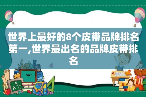 世界上最好的8个皮带品牌排名第一,世界最出名的品牌皮带排名