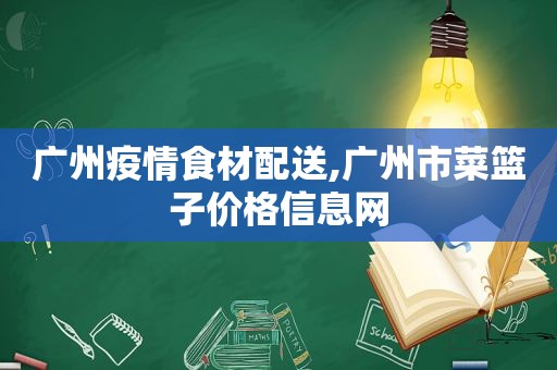 广州疫情食材配送,广州市菜篮子价格信息网