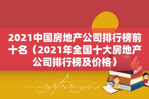 2021中国房地产公司排行榜前十名（2021年全国十大房地产公司排行榜及价格）