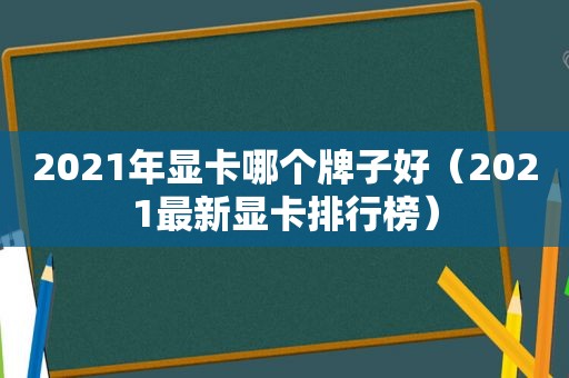 2021年显卡哪个牌子好（2021最新显卡排行榜）