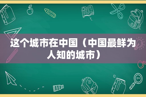 这个城市在中国（中国最鲜为人知的城市）