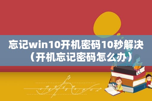 忘记win10开机密码10秒解决（开机忘记密码怎么办）