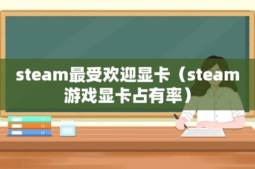 steam最受欢迎显卡（steam游戏显卡占有率）