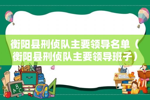 衡阳县刑侦队主要领导名单（衡阳县刑侦队主要领导班子）