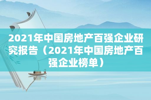 2021年中国房地产百强企业研究报告（2021年中国房地产百强企业榜单）