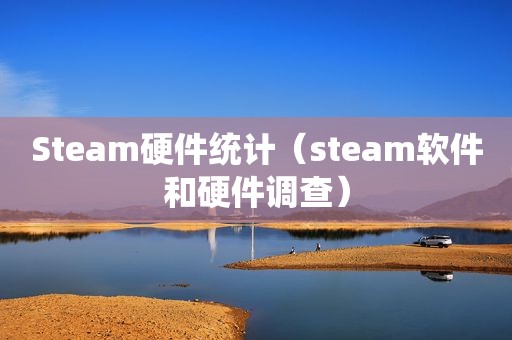 Steam硬件统计（steam软件和硬件调查）