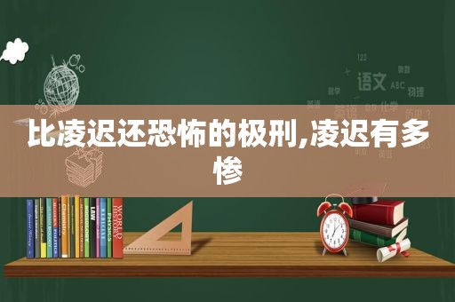 比凌迟还恐怖的极刑,凌迟有多惨