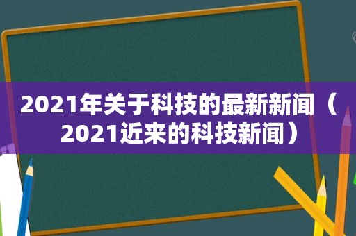 2021年关于科技的最新新闻（2021近来的科技新闻）