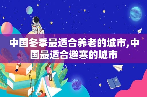 中国冬季最适合养老的城市,中国最适合避寒的城市