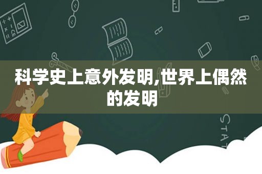 科学史上意外发明,世界上偶然的发明