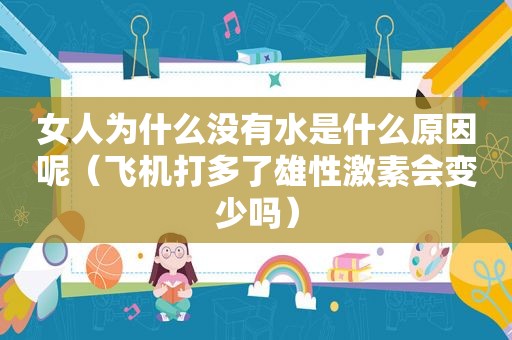 女人为什么没有水是什么原因呢（飞机打多了雄性激素会变少吗）