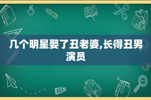 几个明星娶了丑老婆,长得丑男演员