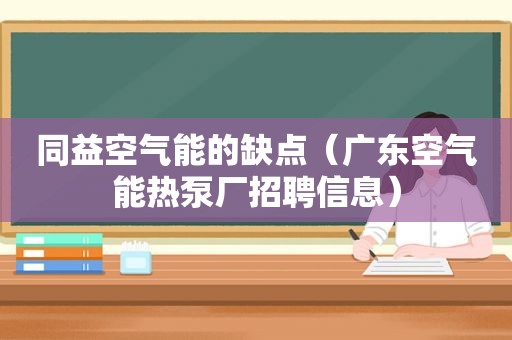 同益空气能的缺点（广东空气能热泵厂招聘信息）