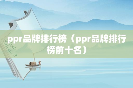 ppr品牌排行榜（ppr品牌排行榜前十名）