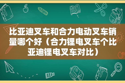 比亚迪叉车和合力电动叉车销量哪个好（合力锂电叉车个比亚迪锂电叉车对比）