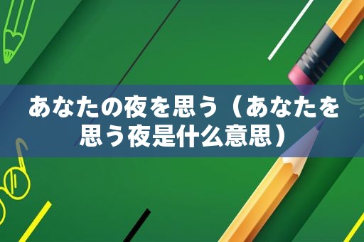 あなたの夜を思う（あなたを思う夜是什么意思）