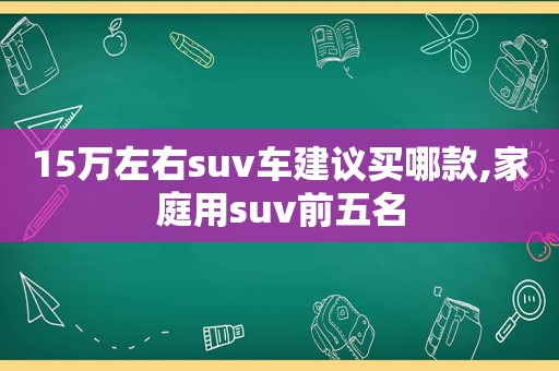 15万左右suv车建议买哪款,家庭用suv前五名