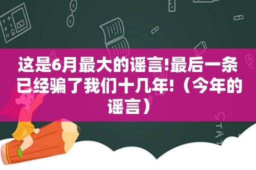 这是6月最大的谣言!最后一条已经骗了我们十几年!（今年的谣言）