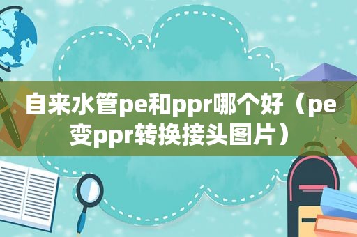 自来水管pe和ppr哪个好（pe变ppr转换接头图片）