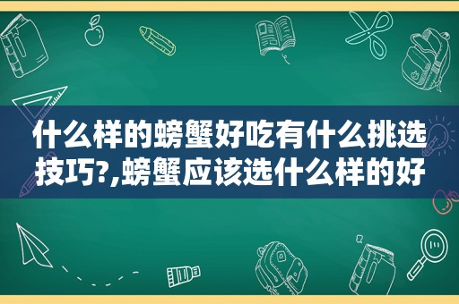 什么样的螃蟹好吃有什么挑选技巧?,螃蟹应该选什么样的好