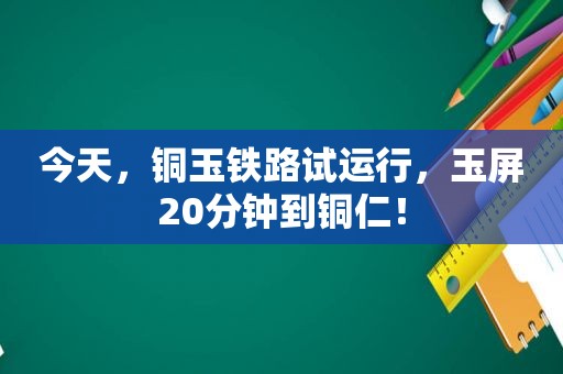 今天，铜玉铁路试运行，玉屏20分钟到铜仁！