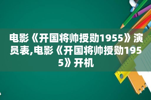 电影《开国将帅授勋1955》演员表,电影《开国将帅授勋1955》开机