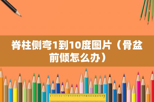 脊柱侧弯1到10度图片（骨盆前倾怎么办）