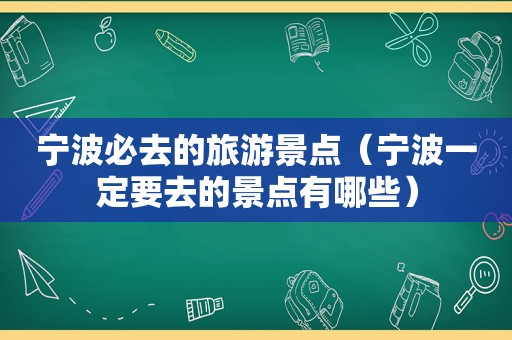 宁波必去的旅游景点（宁波一定要去的景点有哪些）