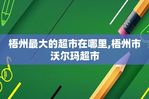 梧州最大的超市在哪里,梧州市沃尔玛超市